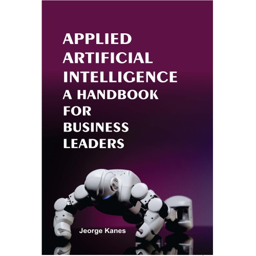 Applied Artificial Intelligence: A Handbook For Business Leaders